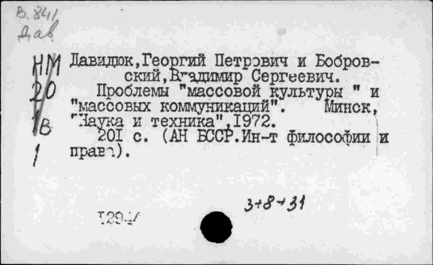 ﻿
Давидок,Георгий Петрович и Бобровский, йгадимир Сергеевич.
Проблемы "массовой культуры " и "массовых коммуникаций". мок, "Наука и техника",1972.
$01 с. (АН БССР.Ин-т философии и правл).
ТОО '/ • А. ^ '2'
